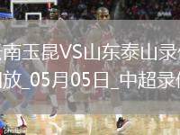 05月05日中超第11輪云南玉昆vs山東泰山全場(chǎng)錄像