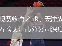 2025年3月31日晚，2024-2025賽季CBA常規(guī)賽收官之戰(zhàn)，天津先行者主場(chǎng)迎戰(zhàn)北京北汽。這場(chǎng)備受矚目的賽事中，中國(guó)人壽作為CBA的官方主贊助商，壽險(xiǎn)天津市分公司深度參與，為比賽提供全方位保障支