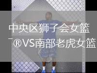 中央?yún)^(qū)獅子會女籃VS南部老虎女籃