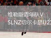 維勒斯青年隊VSLNZ切爾卡瑟U21