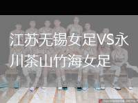 江蘇無(wú)錫女足VS永川茶山竹海女足