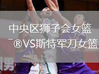 中央?yún)^(qū)獅子會女籃VS斯特軍刀女籃