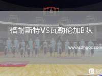 格耐斯特VS瓦勒倫加B隊(duì)