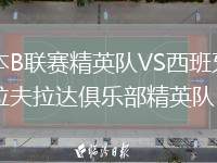 日本B聯(lián)賽精英隊(duì)VS西班牙福恩拉夫拉達(dá)俱樂(lè)部精英隊(duì)
