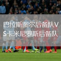 巴拉斯圖爾后備隊(duì)VS卡米尼羅斯后備隊(duì)