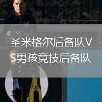 圣米格爾后備隊(duì)VS男孩競(jìng)技后備隊(duì)
