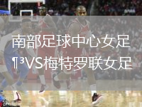 南部足球中心女足VS梅特羅聯(lián)女足